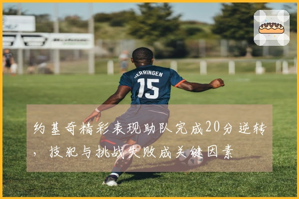 约基奇精彩表现助队完成20分逆转，技犯与挑战失败成关键因素