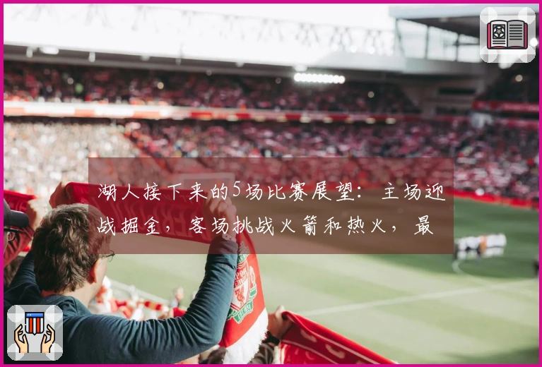 湖人接下来的5场比赛展望：主场迎战掘金，客场挑战火箭和热火，最后对决魔术