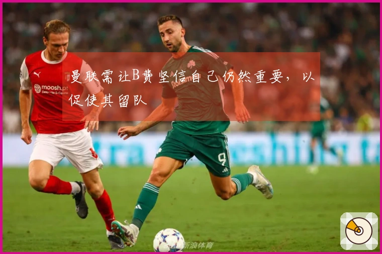 曼联需让B费坚信自己仍然重要，以促使其留队