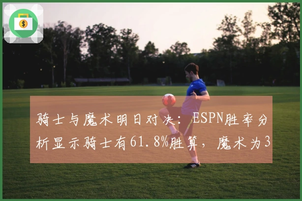 骑士与魔术明日对决：ESPN胜率分析显示骑士有61.8%胜算，魔术为38.2%