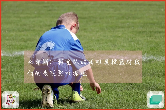 米尔斯：掘金队的高难度投篮对我们的表现影响深远