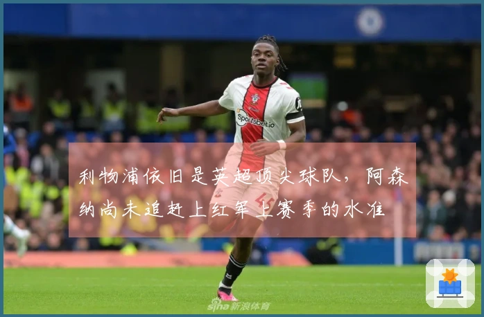 利物浦依旧是英超顶尖球队，阿森纳尚未追赶上红军上赛季的水准
