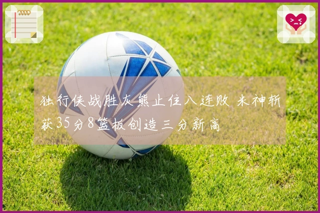 独行侠战胜灰熊止住八连败 米神斩获35分8篮板创造三分新高