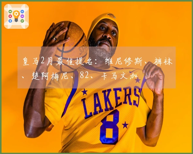 皇马2月最佳提名：维尼修斯、裤袜、楚阿梅尼、82、卡马文加