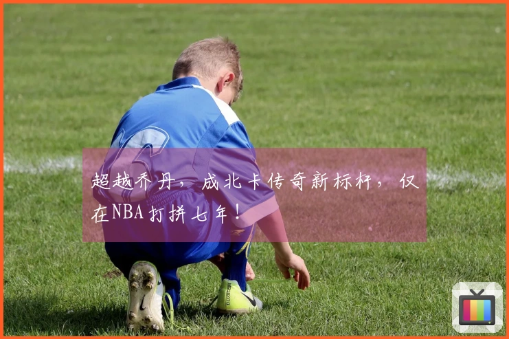 超越乔丹，成北卡传奇新标杆，仅在NBA打拼七年！
