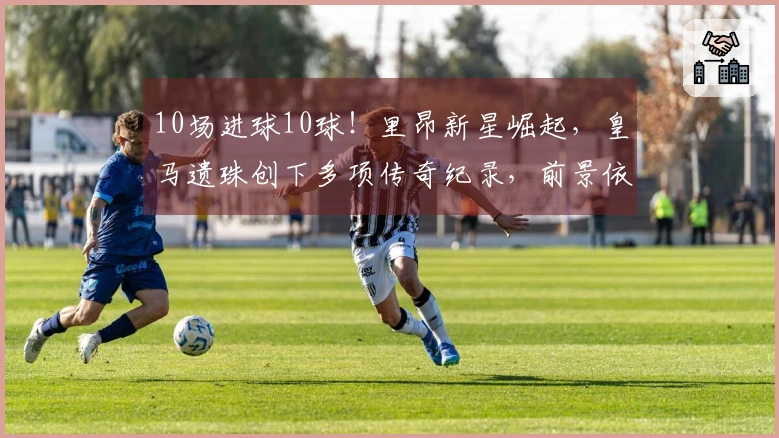 10场进球10球！里昂新星崛起，皇马遗珠创下多项传奇纪录，前景依然光明