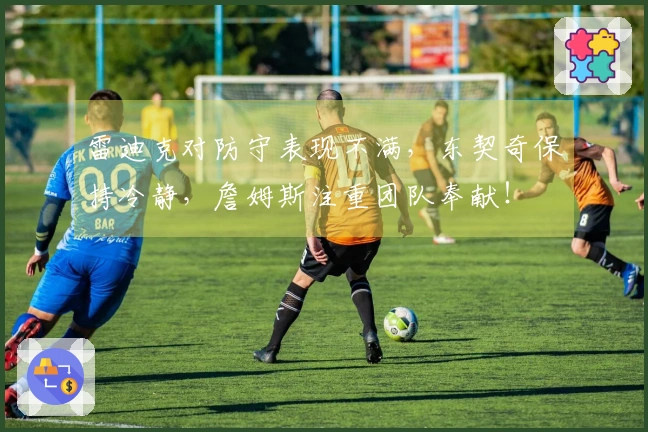 雷迪克对防守表现不满，东契奇保持冷静，詹姆斯注重团队奉献！