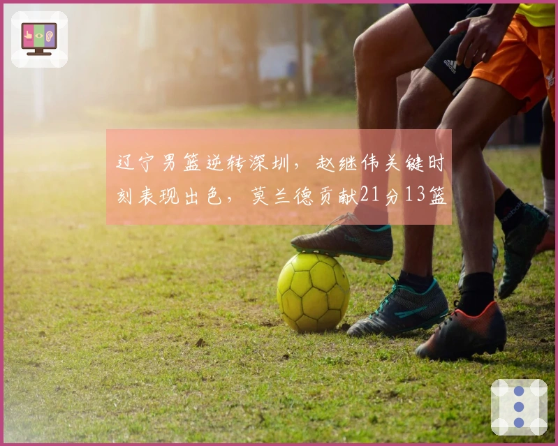 辽宁男篮逆转深圳，赵继伟关键时刻表现出色，莫兰德贡献21分13篮板