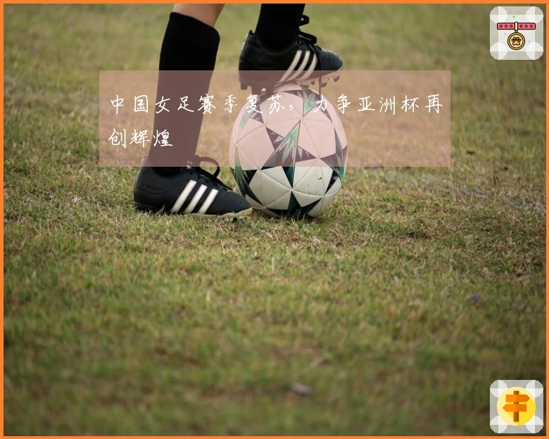 中国女足赛季复苏，力争亚洲杯再创辉煌