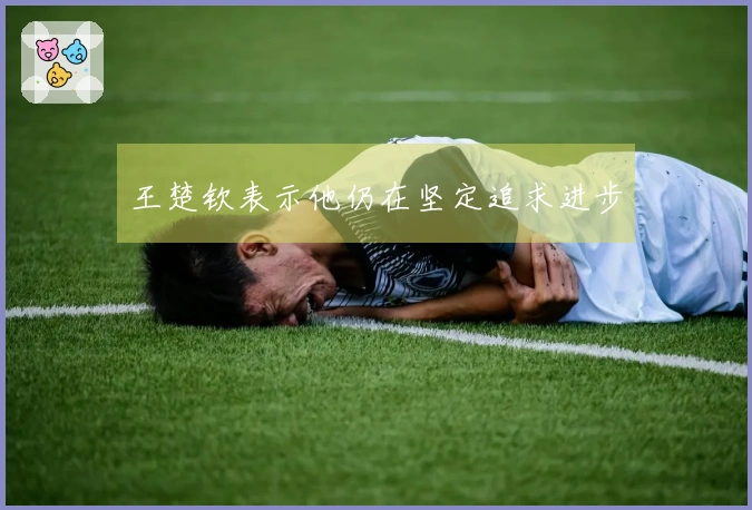 王楚钦表示他仍在坚定追求进步