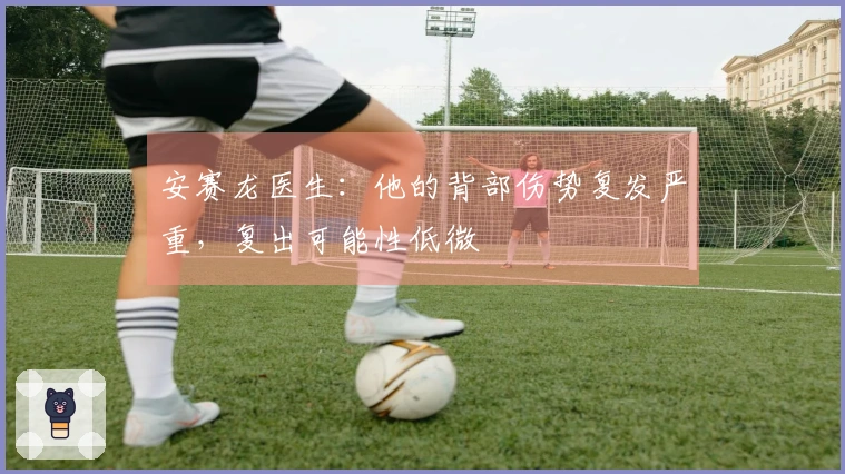 安赛龙医生：他的背部伤势复发严重，复出可能性低微