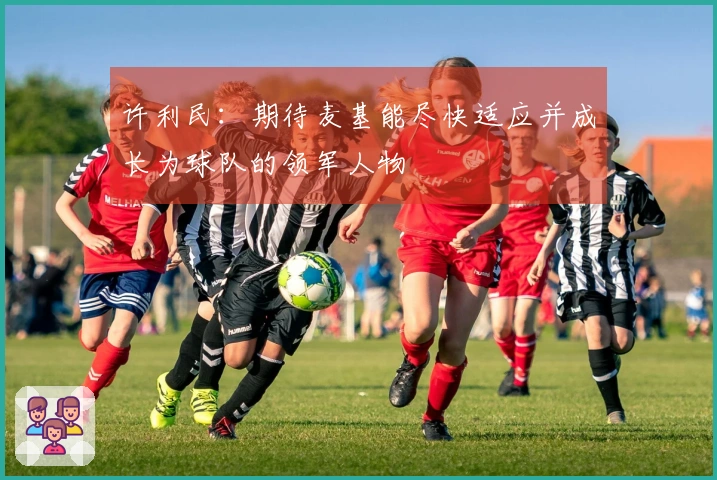 许利民：期待麦基能尽快适应并成长为球队的领军人物