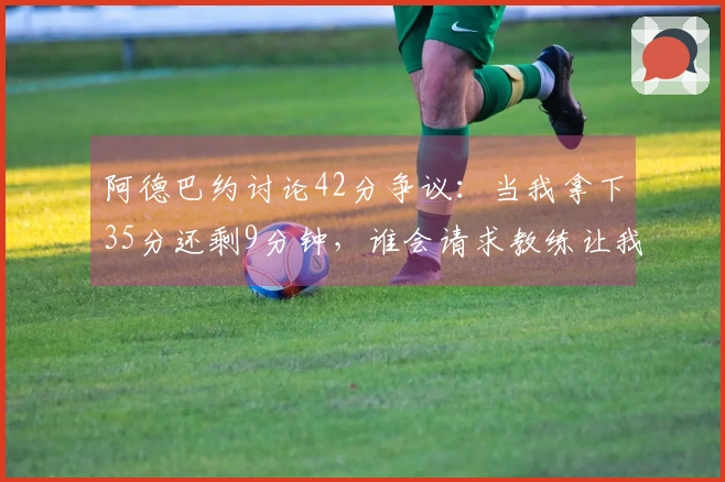 阿德巴约讨论42分争议：当我拿下35分还剩9分钟，谁会请求教练让我下场？