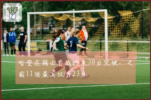 哈登在骑士首战迎来30分突破，之前11场最高仅为23分