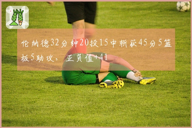 伦纳德32分钟20投15中斩获45分5篮板5助攻，正负值+41