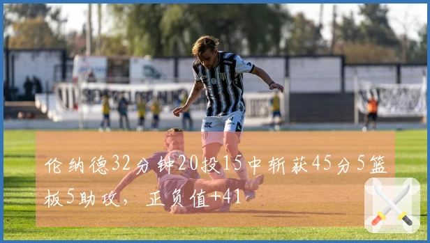 伦纳德32分钟20投15中斩获45分5篮板5助攻，正负值+41