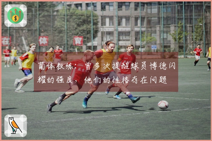 葡体教练：曾多次提醒球员博德闪耀的强度，他们的性格存在问题