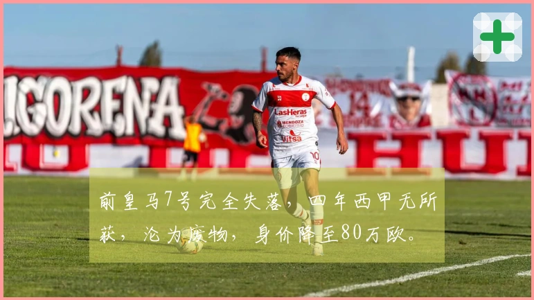 前皇马7号完全失落，四年西甲无所获，沦为废物，身价降至80万欧。