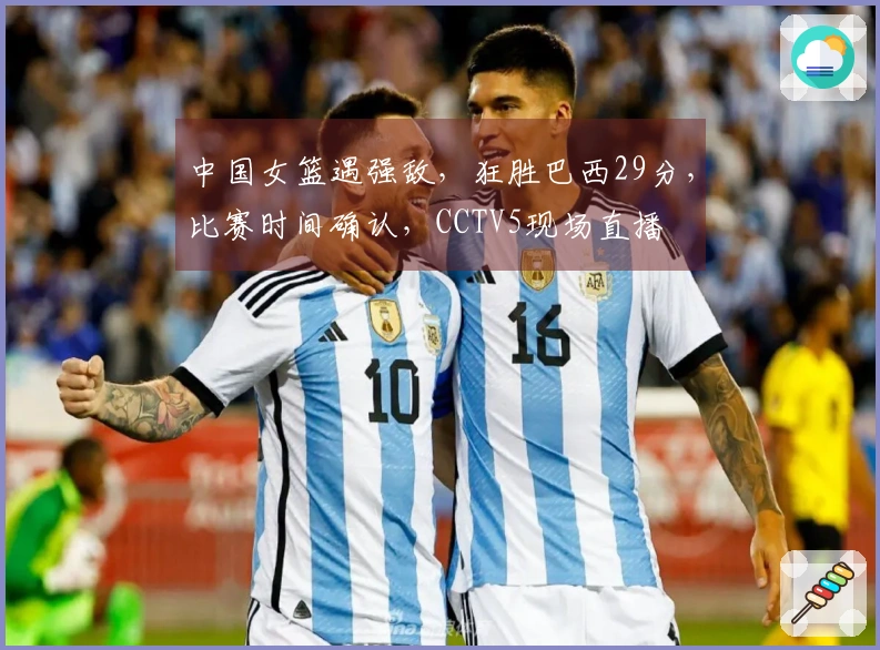 中国女篮遇强敌，狂胜巴西29分，比赛时间确认，CCTV5现场直播