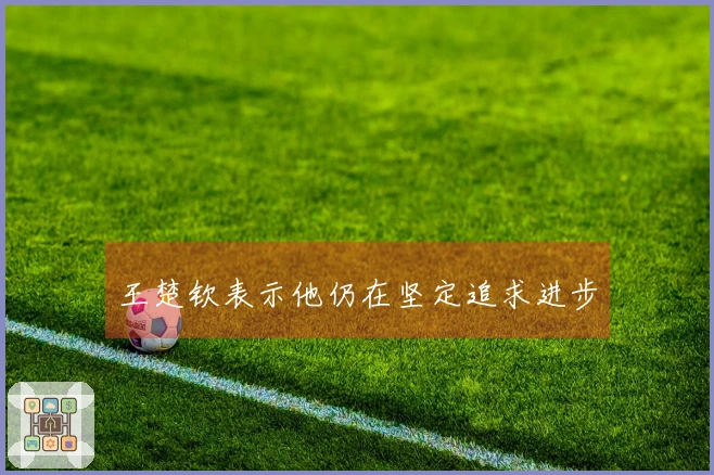 王楚钦表示他仍在坚定追求进步