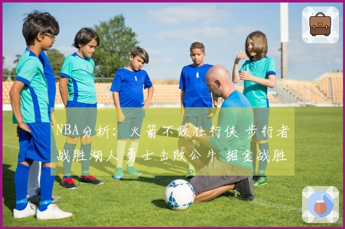 NBA分析：火箭不敌独行侠 步行者战胜湖人 勇士击败公牛 掘金战胜太阳