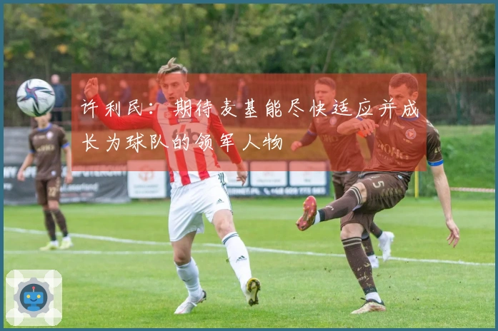 许利民：期待麦基能尽快适应并成长为球队的领军人物