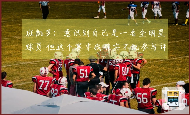 班凯罗：意识到自己是一名全明星球员 但这个赛季我确实不配参与评选