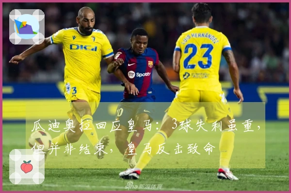 瓜迪奥拉回应皇马：3球失利虽重，但并非结束，皇马反击致命