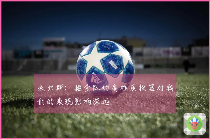 米尔斯：掘金队的高难度投篮对我们的表现影响深远